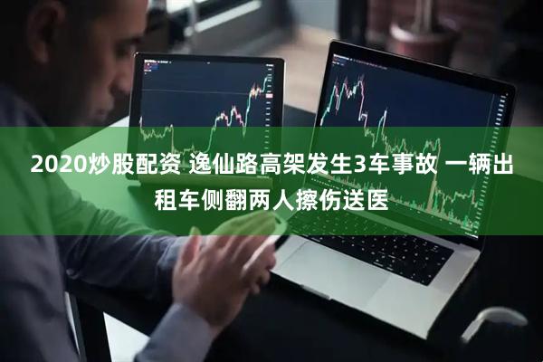 2020炒股配资 逸仙路高架发生3车事故 一辆出租车侧翻两人擦伤送医