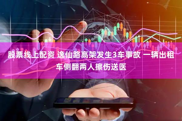股票线上配资 逸仙路高架发生3车事故 一辆出租车侧翻两人擦伤送医