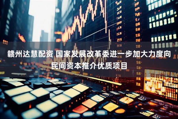 赣州达慧配资 国家发展改革委进一步加大力度向民间资本推介优质项目