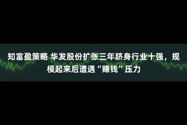 知富盈策略 华发股份扩张三年跻身行业十强，规模起来后遭遇“赚钱”压力