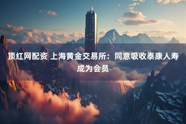 顶红网配资 上海黄金交易所：同意吸收泰康人寿成为会员