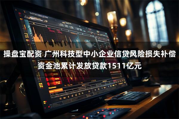 操盘宝配资 广州科技型中小企业信贷风险损失补偿资金池累计发放贷款1511亿元