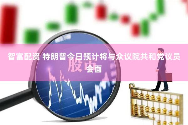 智富配资 特朗普今日预计将与众议院共和党议员会面