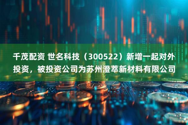 千茂配资 世名科技（300522）新增一起对外投资，被投资公司为苏州澄萃新材料有限公司