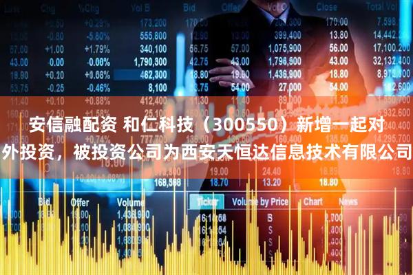 安信融配资 和仁科技（300550）新增一起对外投资，被投资公司为西安天恒达信息技术有限公司