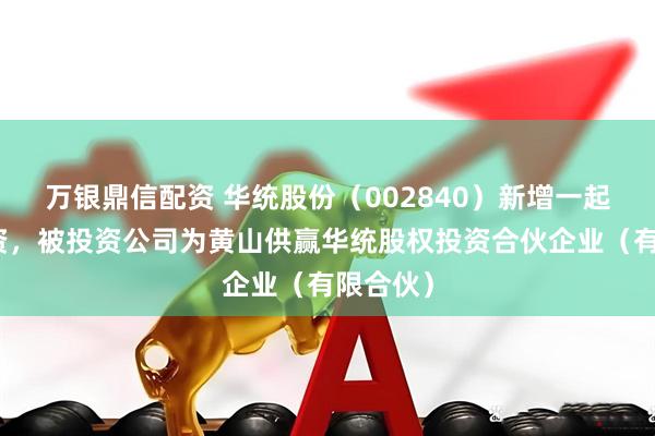 万银鼎信配资 华统股份（002840）新增一起对外投资，被投资公司为黄山供赢华统股权投资合伙企业（有限合伙）