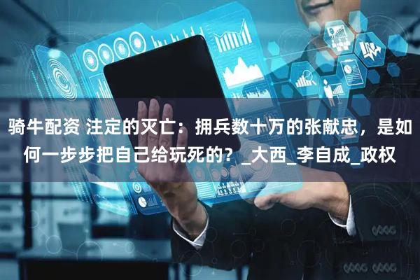 骑牛配资 注定的灭亡：拥兵数十万的张献忠，是如何一步步把自己给玩死的？_大西_李自成_政权