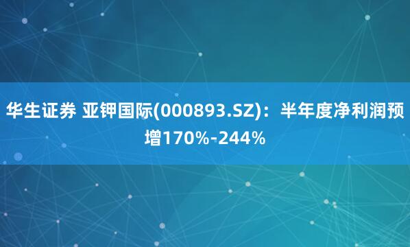 华生证券 亚钾国际(000893.SZ)：半年度净利润预增170%-244%