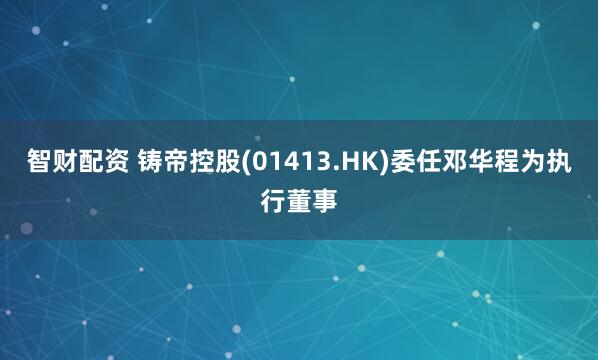 智财配资 铸帝控股(01413.HK)委任邓华程为执行董事