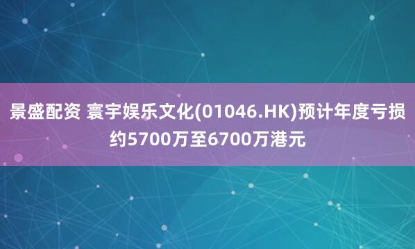 景盛配资 寰宇娱乐文化(01046.HK)预计年度亏损约5700万至6700万港元