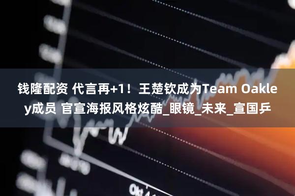 钱隆配资 代言再+1！王楚钦成为Team Oakley成员 官宣海报风格炫酷_眼镜_未来_宣国乒