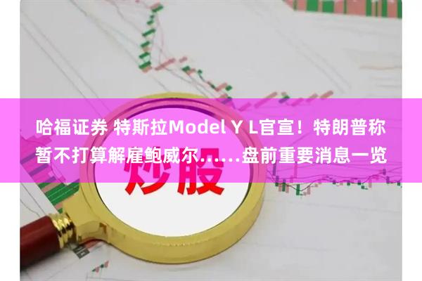 哈福证券 特斯拉Model Y L官宣！特朗普称暂不打算解雇鲍威尔……盘前重要消息一览