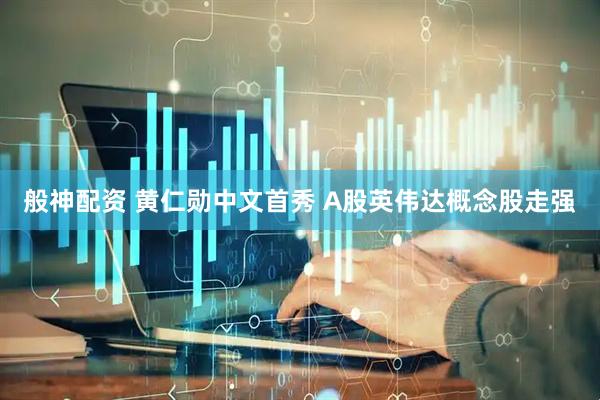 般神配资 黄仁勋中文首秀 A股英伟达概念股走强
