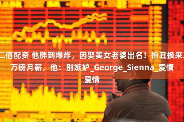 仁佰配资 他胖到爆炸，因娶美女老婆出名！扮丑换来3万镑月薪，他：别嫉妒_George_Sienna_爱情
