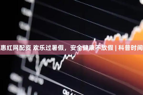 惠红网配资 欢乐过暑假，安全健康不放假 | 科普时间