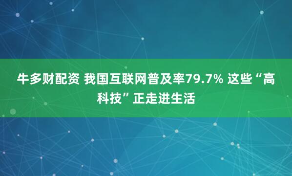 牛多财配资 我国互联网普及率79.7% 这些“高科技”正走进生活