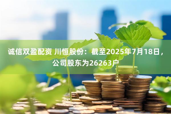 诚信双盈配资 川恒股份：截至2025年7月18日，公司股东为26263户