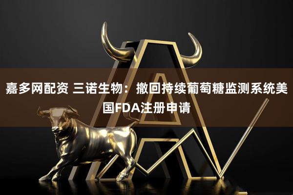 嘉多网配资 三诺生物：撤回持续葡萄糖监测系统美国FDA注册申请