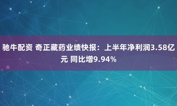 驰牛配资 奇正藏药业绩快报：上半年净利润3.58亿元 同比增9.94%