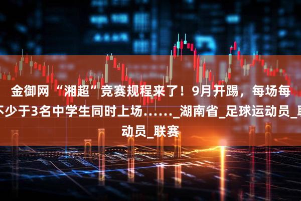金御网 “湘超”竞赛规程来了！9月开踢，每场每队不少于3名中学生同时上场……_湖南省_足球运动员_联赛