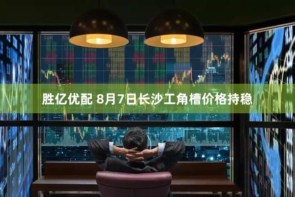 胜亿优配 8月7日长沙工角槽价格持稳
