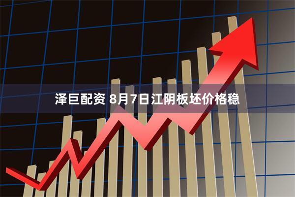 泽巨配资 8月7日江阴板坯价格稳