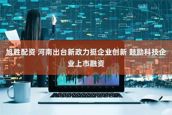 旭胜配资 河南出台新政力挺企业创新 鼓励科技企业上市融资