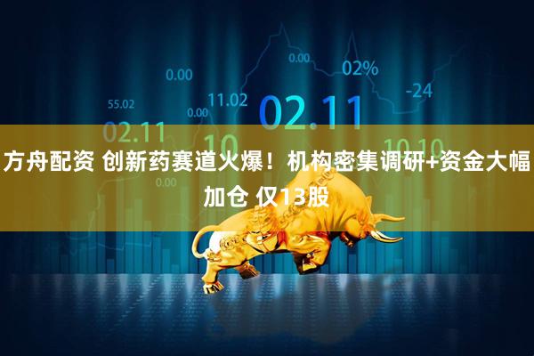 方舟配资 创新药赛道火爆！机构密集调研+资金大幅加仓 仅13股