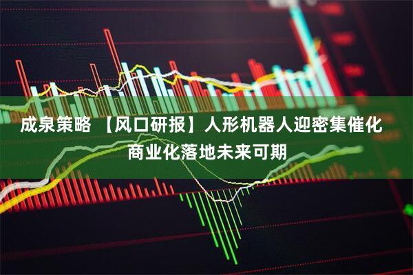 成泉策略 【风口研报】人形机器人迎密集催化  商业化落地未来可期