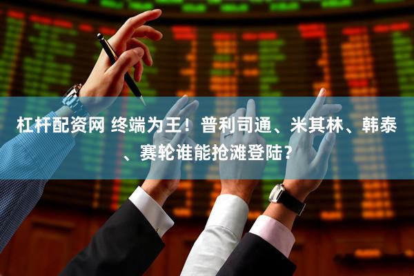 杠杆配资网 终端为王！普利司通、米其林、韩泰、赛轮谁能抢滩登陆？