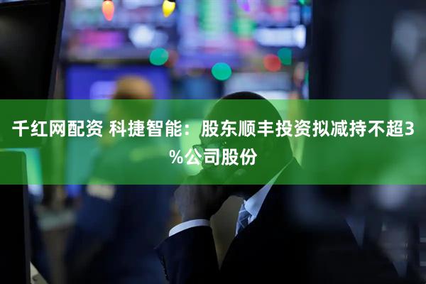 千红网配资 科捷智能：股东顺丰投资拟减持不超3%公司股份