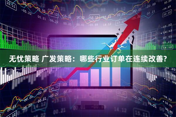 无忧策略 广发策略：哪些行业订单在连续改善?