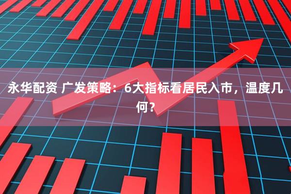 永华配资 广发策略：6大指标看居民入市，温度几何？