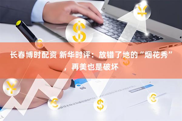 长春博时配资 新华时评：放错了地的“烟花秀”，再美也是破坏