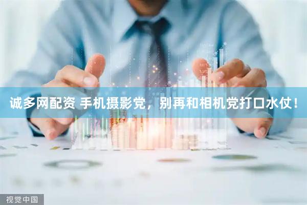 诚多网配资 手机摄影党，别再和相机党打口水仗！