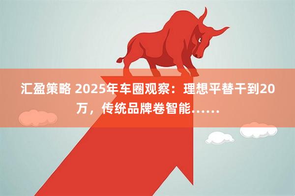 汇盈策略 2025年车圈观察：理想平替干到20万，传统品牌卷智能……