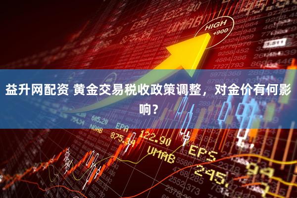 益升网配资 黄金交易税收政策调整，对金价有何影响？