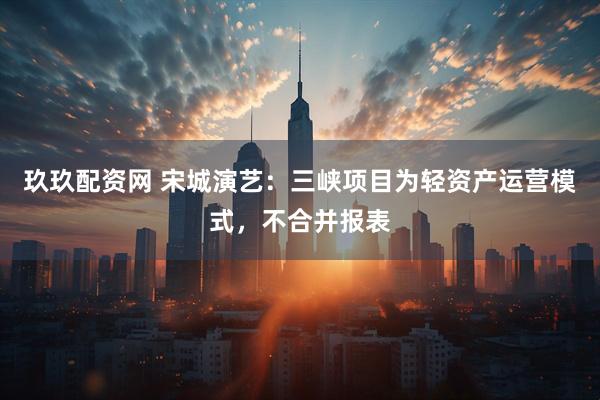 玖玖配资网 宋城演艺：三峡项目为轻资产运营模式，不合并报表