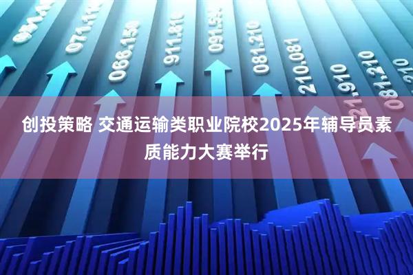 创投策略 交通运输类职业院校2025年辅导员素质能力大赛举行