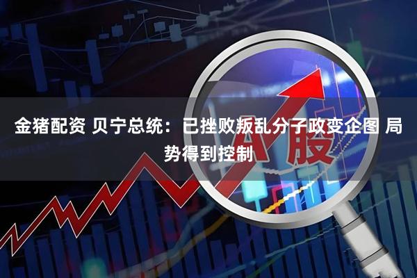 金猪配资 贝宁总统：已挫败叛乱分子政变企图 局势得到控制
