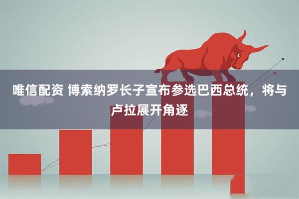 唯信配资 博索纳罗长子宣布参选巴西总统，将与卢拉展开角逐