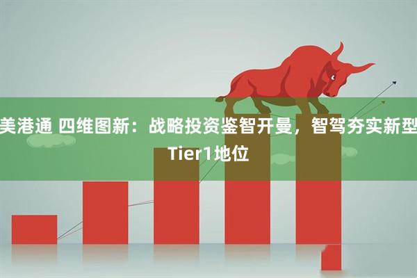 美港通 四维图新：战略投资鉴智开曼，智驾夯实新型Tier1地位