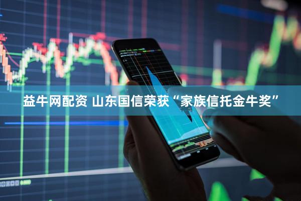 益牛网配资 山东国信荣获“家族信托金牛奖”