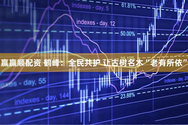 赢赢顺配资 鹤峰：全民共护 让古树名木“老有所依”