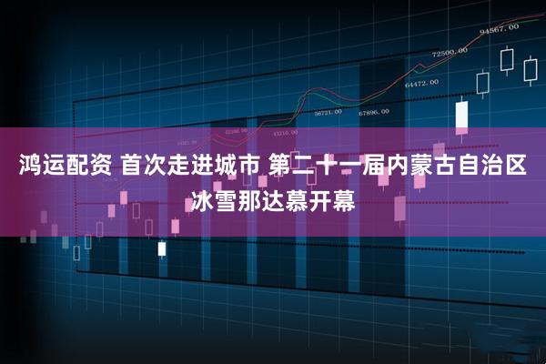 鸿运配资 首次走进城市 第二十一届内蒙古自治区冰雪那达慕开幕