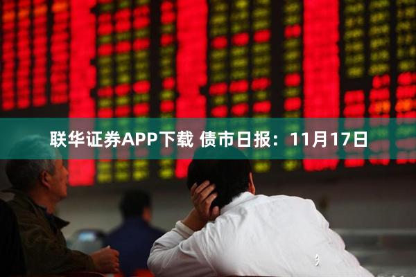 联华证券APP下载 债市日报：11月17日
