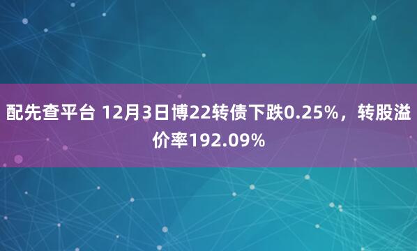 配先查平台 12月3日博22转债下跌0.25%，转股溢价率192.09%