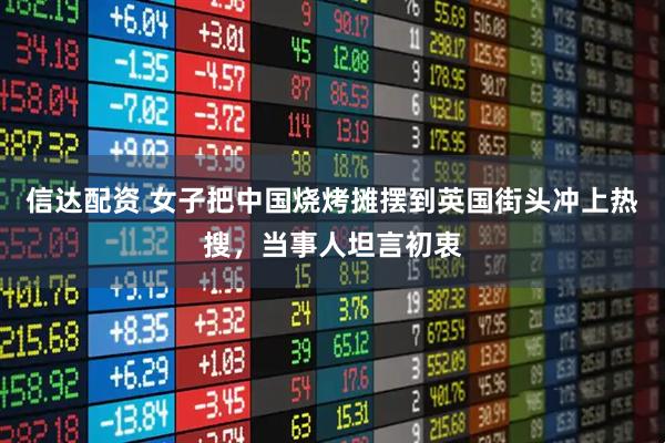 信达配资 女子把中国烧烤摊摆到英国街头冲上热搜，当事人坦言初衷