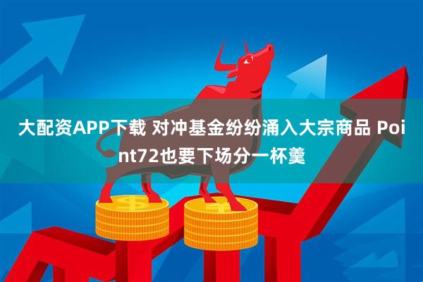 大配资APP下载 对冲基金纷纷涌入大宗商品 Point72也要下场分一杯羹