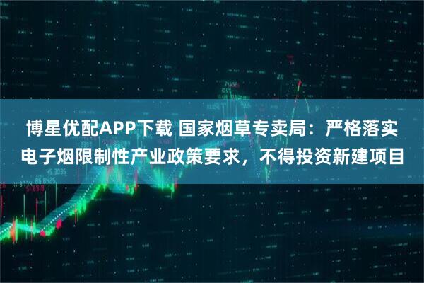 博星优配APP下载 国家烟草专卖局：严格落实电子烟限制性产业政策要求，不得投资新建项目